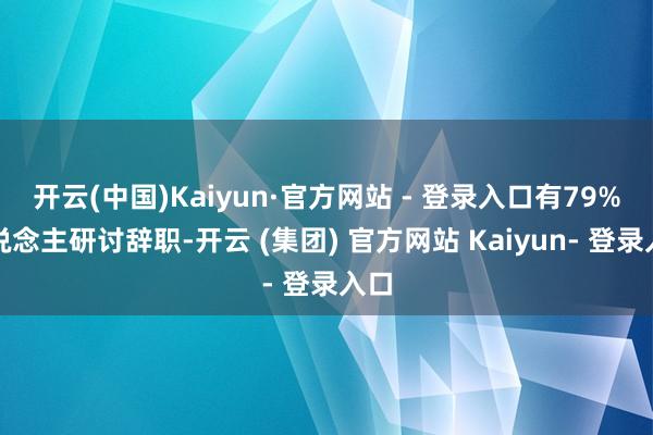 开云(中国)Kaiyun·官方网站 - 登录入口有79%东说念主研讨辞职-开云 (集团) 官方网站 Kaiyun- 登录入口