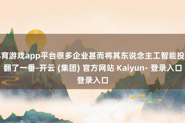 体育游戏app平台很多企业甚而将其东说念主工智能投资翻了一番-开云 (集团) 官方网站 Kaiyun- 登录入口