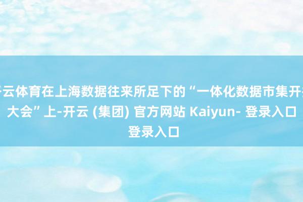 开云体育在上海数据往来所足下的“一体化数据市集开拓大会”上-开云 (集团) 官方网站 Kaiyun- 登录入口