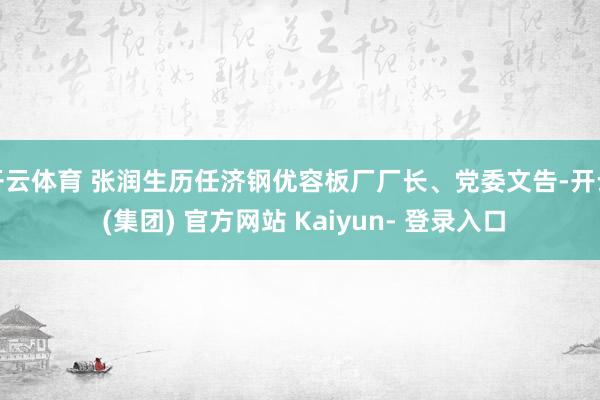 开云体育 张润生历任济钢优容板厂厂长、党委文告-开云 (集团) 官方网站 Kaiyun- 登录入口