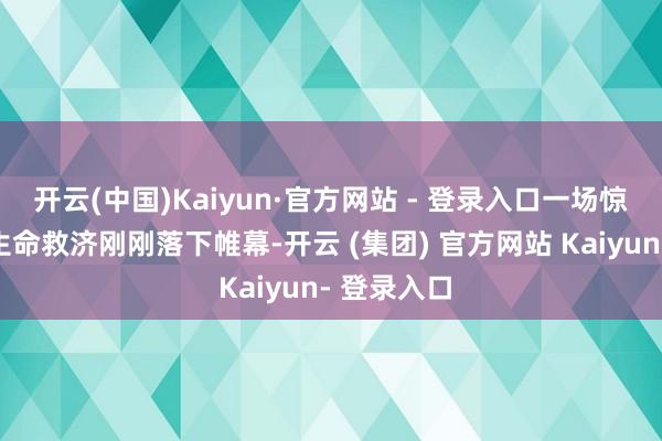 开云(中国)Kaiyun·官方网站 - 登录入口一场惊慌失措的生命救济刚刚落下帷幕-开云 (集团) 官方网站 Kaiyun- 登录入口