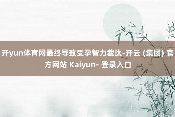 开yun体育网最终导致受孕智力裁汰-开云 (集团) 官方网站 Kaiyun- 登录入口