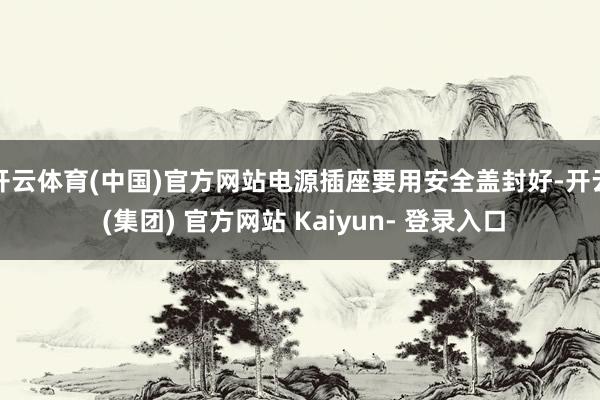 开云体育(中国)官方网站电源插座要用安全盖封好-开云 (集团) 官方网站 Kaiyun- 登录入口