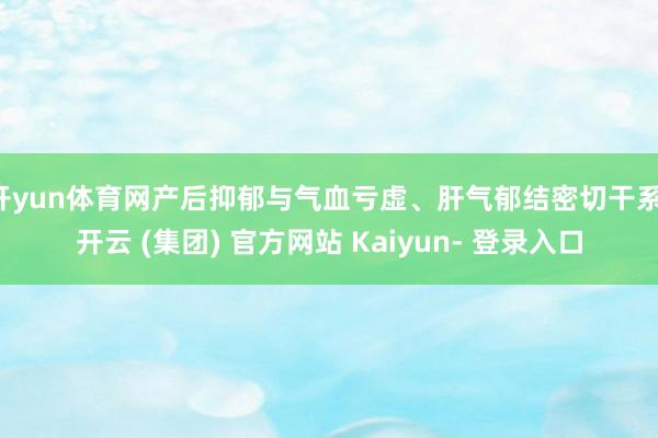 开yun体育网产后抑郁与气血亏虚、肝气郁结密切干系-开云 (集团) 官方网站 Kaiyun- 登录入口
