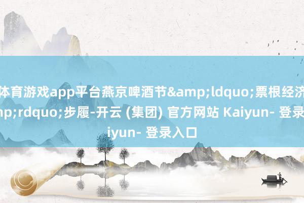 体育游戏app平台燕京啤酒节&ldquo;票根经济&rdquo;步履-开云 (集团) 官方网站 Kaiyun- 登录入口