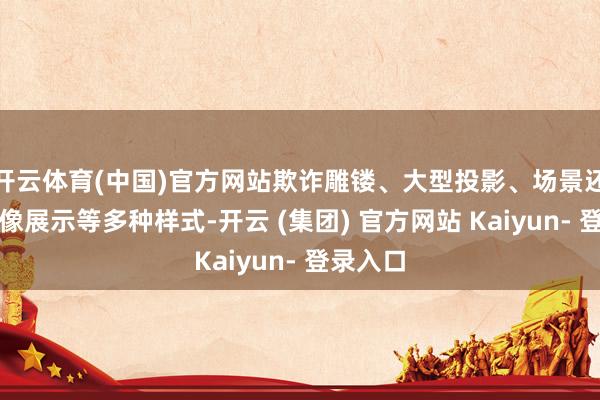 开云体育(中国)官方网站欺诈雕镂、大型投影、场景还原、音像展示等多种样式-开云 (集团) 官方网站 Kaiyun- 登录入口
