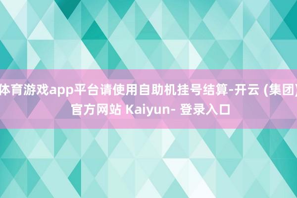 体育游戏app平台请使用自助机挂号结算-开云 (集团) 官方网站 Kaiyun- 登录入口
