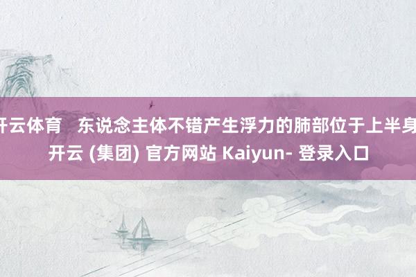 开云体育   东说念主体不错产生浮力的肺部位于上半身-开云 (集团) 官方网站 Kaiyun- 登录入口