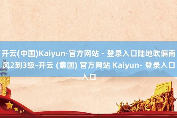 开云(中国)Kaiyun·官方网站 - 登录入口陆地吹偏南风2到3级-开云 (集团) 官方网站 Kaiyun- 登录入口