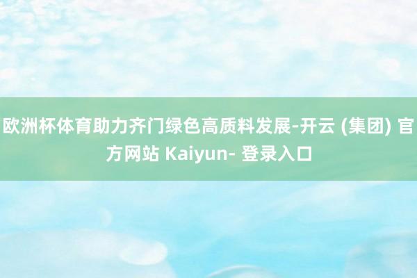 欧洲杯体育助力齐门绿色高质料发展-开云 (集团) 官方网站 Kaiyun- 登录入口