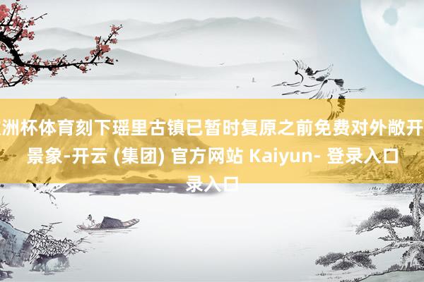 欧洲杯体育刻下瑶里古镇已暂时复原之前免费对外敞开的景象-开云 (集团) 官方网站 Kaiyun- 登录入口