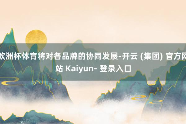 欧洲杯体育将对各品牌的协同发展-开云 (集团) 官方网站 Kaiyun- 登录入口
