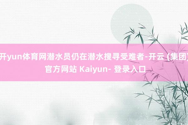 开yun体育网潜水员仍在潜水搜寻受难者-开云 (集团) 官方网站 Kaiyun- 登录入口