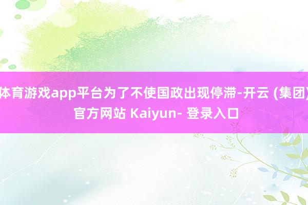 体育游戏app平台为了不使国政出现停滞-开云 (集团) 官方网站 Kaiyun- 登录入口
