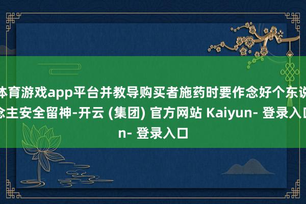 体育游戏app平台并教导购买者施药时要作念好个东说念主安全留神-开云 (集团) 官方网站 Kaiyun- 登录入口