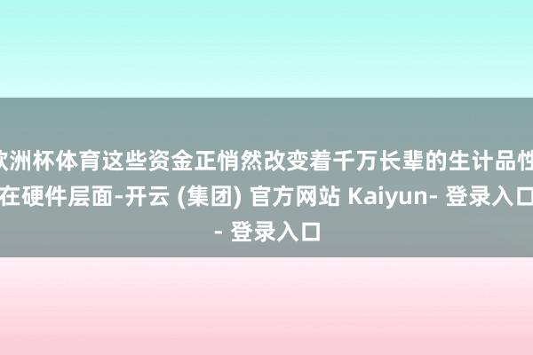 欧洲杯体育这些资金正悄然改变着千万长辈的生计品性：在硬件层面-开云 (集团) 官方网站 Kaiyun- 登录入口