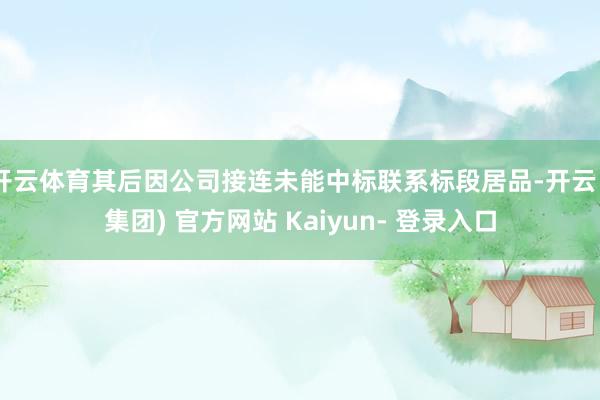 开云体育其后因公司接连未能中标联系标段居品-开云 (集团) 官方网站 Kaiyun- 登录入口