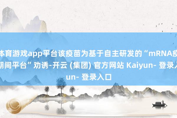 体育游戏app平台该疫苗为基于自主研发的“mRNA疫苗期间平台”劝诱-开云 (集团) 官方网站 Kaiyun- 登录入口