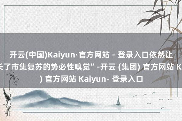 开云(中国)Kaiyun·官方网站 - 登录入口依然让散户投资者“生长了市集复苏的势必性嗅觉”-开云 (集团) 官方网站 Kaiyun- 登录入口