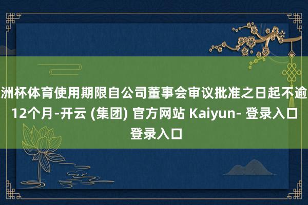 欧洲杯体育使用期限自公司董事会审议批准之日起不逾越12个月-开云 (集团) 官方网站 Kaiyun- 登录入口