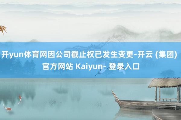 开yun体育网因公司截止权已发生变更-开云 (集团) 官方网站 Kaiyun- 登录入口