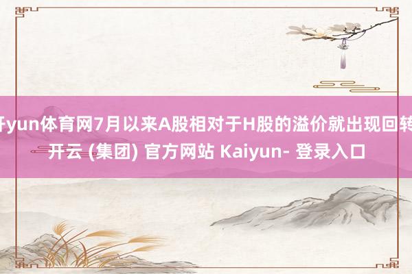 开yun体育网7月以来A股相对于H股的溢价就出现回转-开云 (集团) 官方网站 Kaiyun- 登录入口