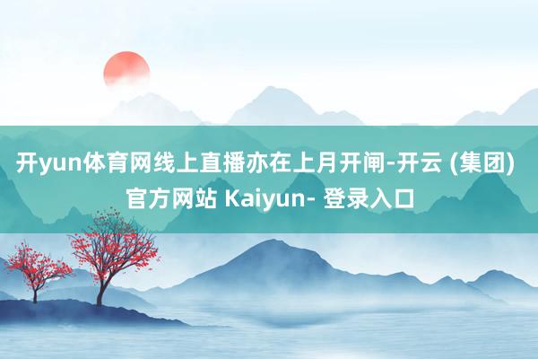开yun体育网　　线上直播亦在上月开闸-开云 (集团) 官方网站 Kaiyun- 登录入口