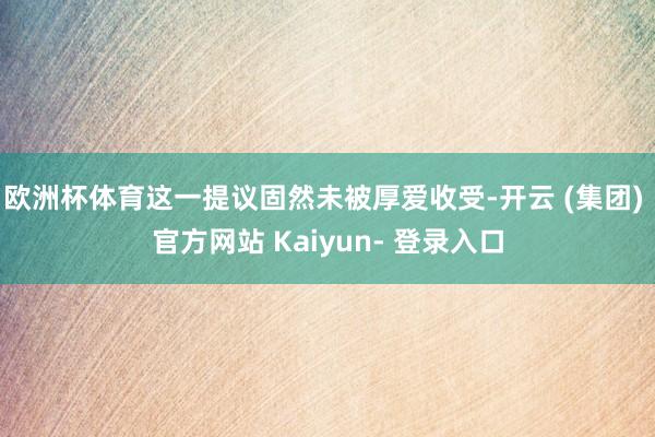 欧洲杯体育这一提议固然未被厚爱收受-开云 (集团) 官方网站 Kaiyun- 登录入口