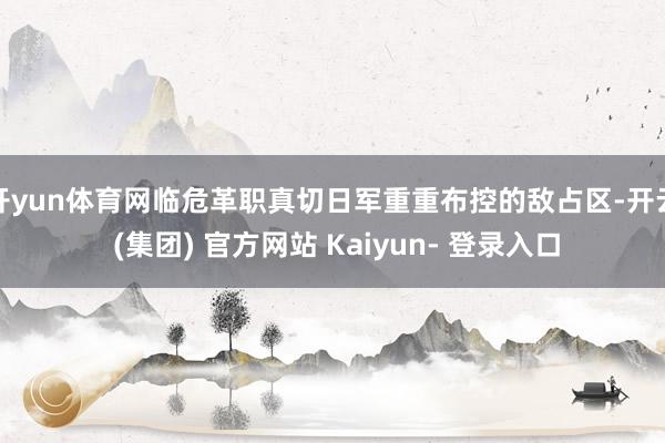 开yun体育网临危革职真切日军重重布控的敌占区-开云 (集团) 官方网站 Kaiyun- 登录入口