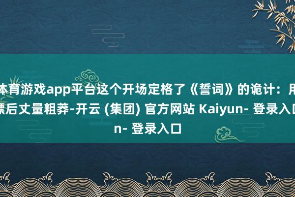 体育游戏app平台这个开场定格了《誓词》的诡计：用漂后丈量粗莽-开云 (集团) 官方网站 Kaiyun- 登录入口