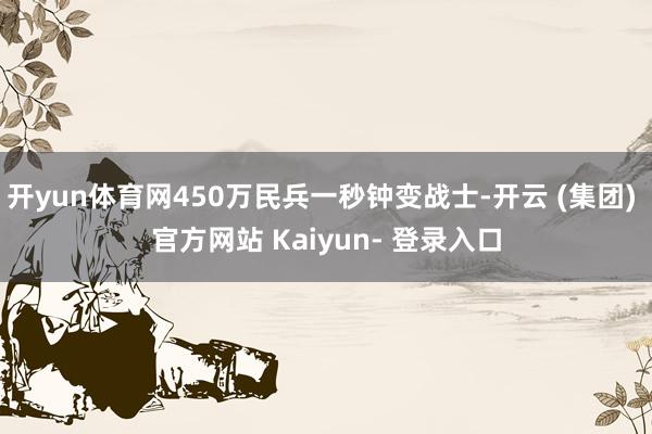 开yun体育网450万民兵一秒钟变战士-开云 (集团) 官方网站 Kaiyun- 登录入口