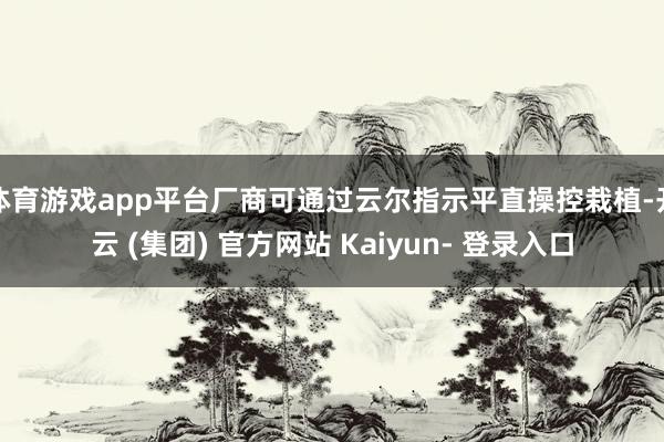 体育游戏app平台厂商可通过云尔指示平直操控栽植-开云 (集团) 官方网站 Kaiyun- 登录入口