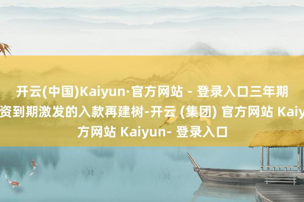 开云(中国)Kaiyun·官方网站 - 登录入口三年期高利率入款合资到期激发的入款再建树-开云 (集团) 官方网站 Kaiyun- 登录入口