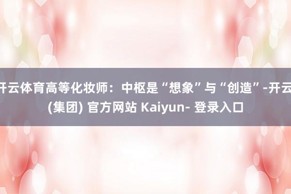 开云体育高等化妆师：中枢是“想象”与“创造”-开云 (集团) 官方网站 Kaiyun- 登录入口