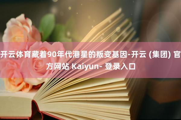 开云体育藏着90年代港星的叛变基因-开云 (集团) 官方网站 Kaiyun- 登录入口
