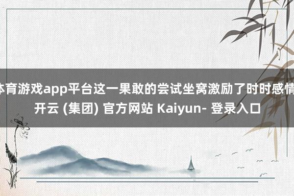 体育游戏app平台这一果敢的尝试坐窝激励了时时感情-开云 (集团) 官方网站 Kaiyun- 登录入口