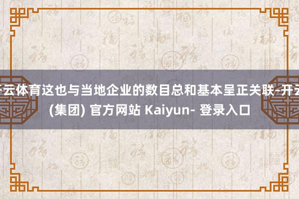 开云体育这也与当地企业的数目总和基本呈正关联-开云 (集团) 官方网站 Kaiyun- 登录入口