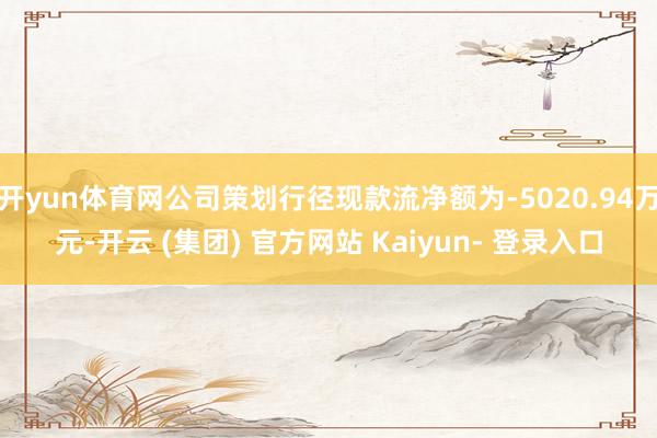 开yun体育网公司策划行径现款流净额为-5020.94万元-开云 (集团) 官方网站 Kaiyun- 登录入口