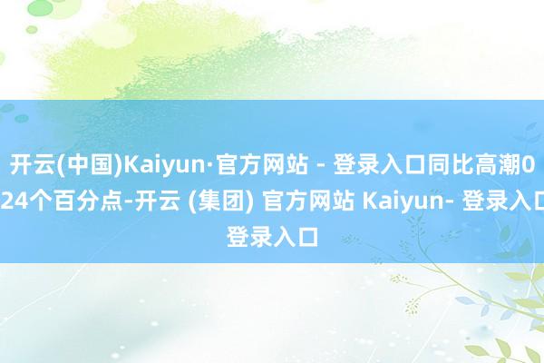开云(中国)Kaiyun·官方网站 - 登录入口同比高潮0.24个百分点-开云 (集团) 官方网站 Kaiyun- 登录入口