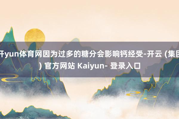 开yun体育网因为过多的糖分会影响钙经受-开云 (集团) 官方网站 Kaiyun- 登录入口