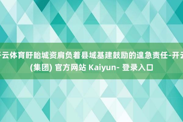 开云体育盱眙城资肩负着县域基建鼓励的遑急责任-开云 (集团) 官方网站 Kaiyun- 登录入口