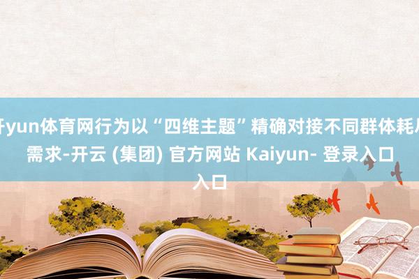 开yun体育网行为以“四维主题”精确对接不同群体耗尽需求-开云 (集团) 官方网站 Kaiyun- 登录入口