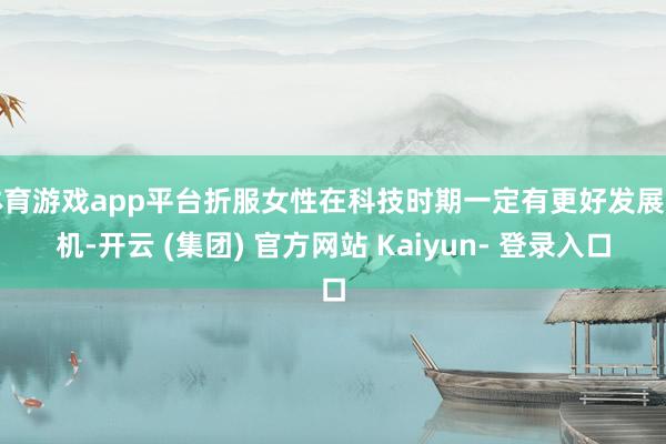 体育游戏app平台折服女性在科技时期一定有更好发展契机-开云 (集团) 官方网站 Kaiyun- 登录入口