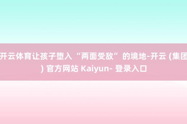 开云体育让孩子堕入 “两面受敌” 的境地-开云 (集团) 官方网站 Kaiyun- 登录入口