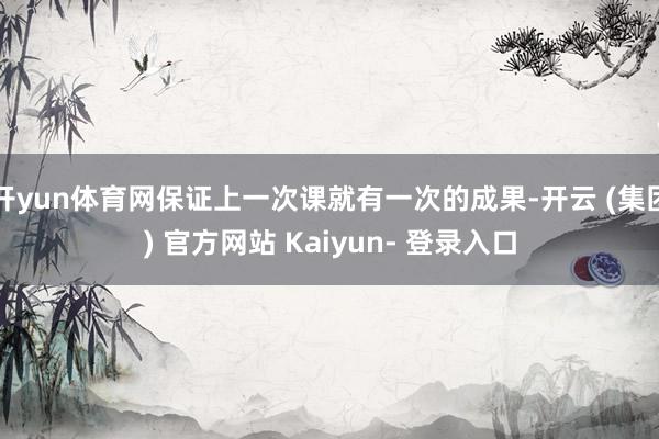 开yun体育网保证上一次课就有一次的成果-开云 (集团) 官方网站 Kaiyun- 登录入口