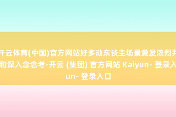 开云体育(中国)官方网站好多动东谈主场景激发浓烈共识和深入念念考-开云 (集团) 官方网站 Kaiyun- 登录入口