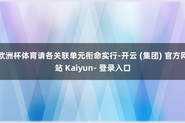欧洲杯体育请各关联单元衔命实行-开云 (集团) 官方网站 Kaiyun- 登录入口