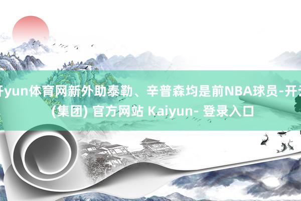 开yun体育网新外助泰勒、辛普森均是前NBA球员-开云 (集团) 官方网站 Kaiyun- 登录入口