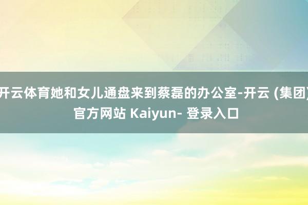 开云体育她和女儿通盘来到蔡磊的办公室-开云 (集团) 官方网站 Kaiyun- 登录入口