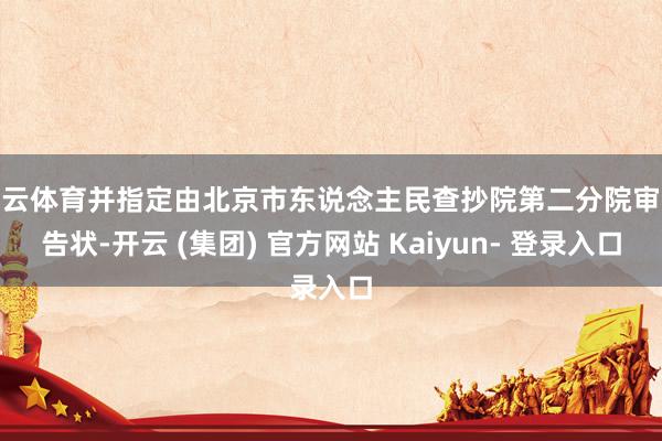 开云体育并指定由北京市东说念主民查抄院第二分院审查告状-开云 (集团) 官方网站 Kaiyun- 登录入口